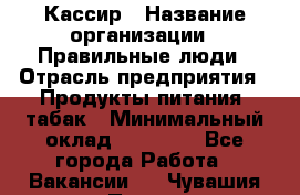 Кассир › Название организации ­ Правильные люди › Отрасль предприятия ­ Продукты питания, табак › Минимальный оклад ­ 30 000 - Все города Работа » Вакансии   . Чувашия респ.,Порецкое. с.